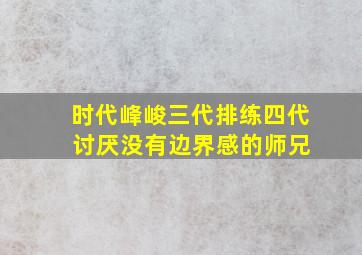 时代峰峻三代排练四代 讨厌没有边界感的师兄